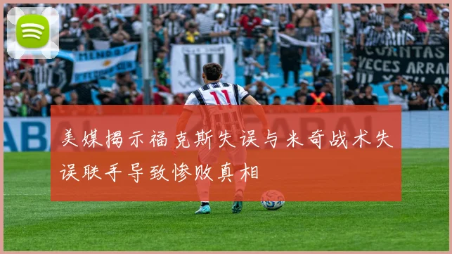 美媒揭示福克斯失误与米奇战术失误联手导致惨败真相