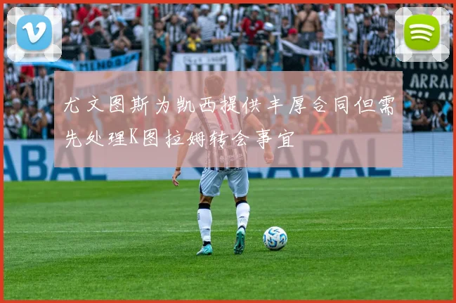 尤文图斯为凯西提供丰厚合同但需先处理K图拉姆转会事宜