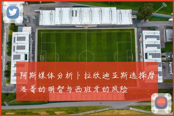 阿斯媒体分析卜拉欣迪亚斯选择摩洛哥的明智与西班牙的风险