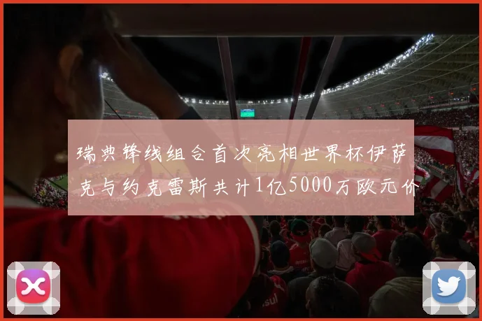 瑞典锋线组合首次亮相世界杯伊萨克与约克雷斯共计1亿5000万欧元价值