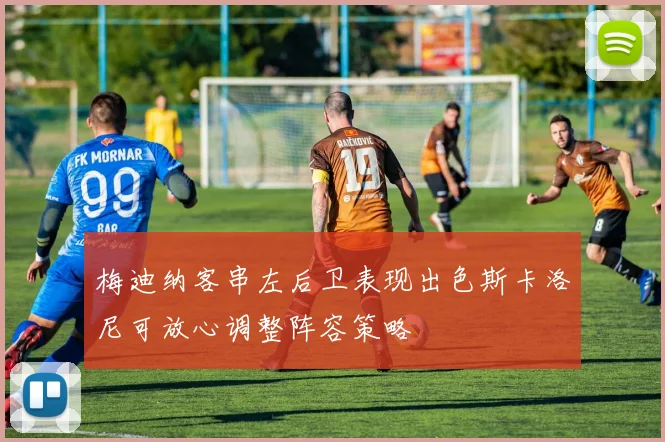 梅迪纳客串左后卫表现出色斯卡洛尼可放心调整阵容策略