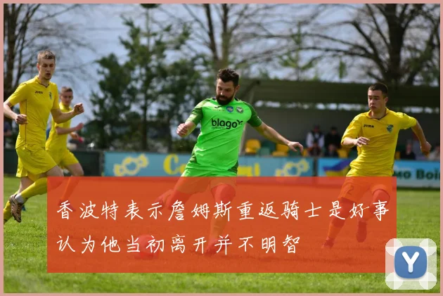 香波特表示詹姆斯重返骑士是好事认为他当初离开并不明智