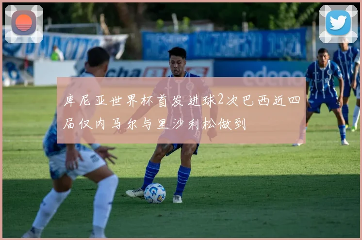 库尼亚世界杯首发进球2次巴西近四届仅内马尔与里沙利松做到