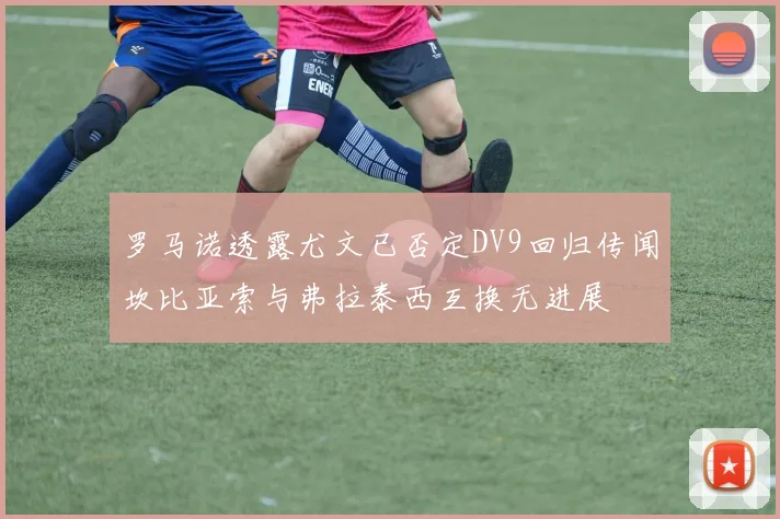 罗马诺透露尤文已否定DV9回归传闻坎比亚索与弗拉泰西互换无进展