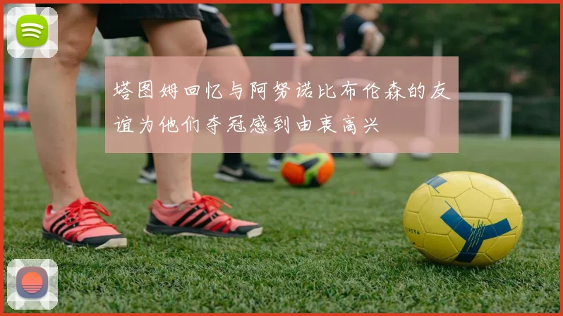 塔图姆回忆与阿努诺比布伦森的友谊为他们夺冠感到由衷高兴