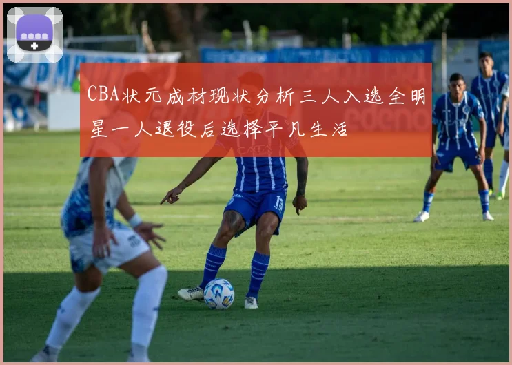 CBA状元成材现状分析三人入选全明星一人退役后选择平凡生活