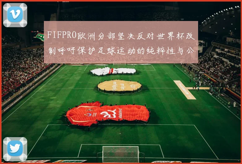 FIFPRO欧洲分部坚决反对世界杯改制呼吁保护足球运动的纯粹性与公平性