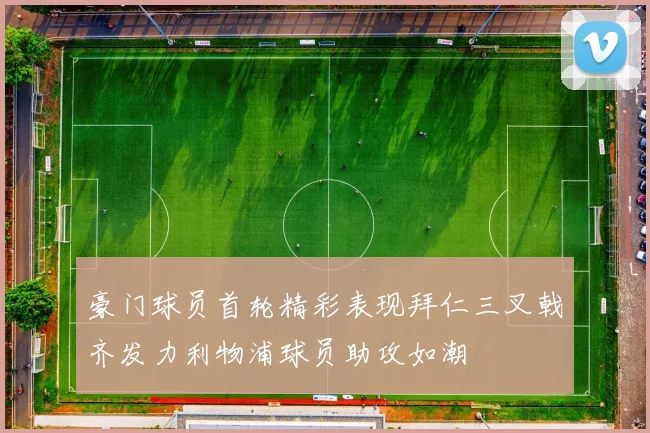 豪门球员首轮精彩表现拜仁三叉戟齐发力利物浦球员助攻如潮