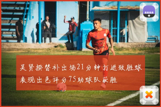 吴贤揆替补出场21分钟打进致胜球表现出色评分75助球队获胜