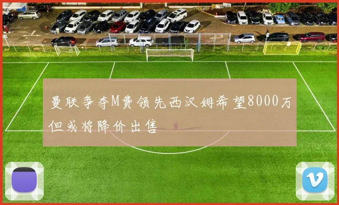 曼联争夺M费领先西汉姆希望8000万但或将降价出售