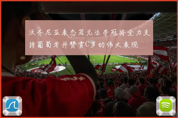 沃齐尼亚表态若无法夺冠将全力支持葡萄牙并赞赏C罗的伟大表现