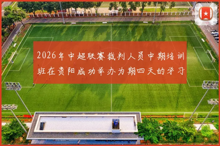 2026年中超联赛裁判人员中期培训班在贵阳成功举办为期四天的学习与交流活动