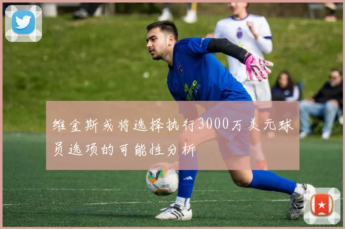 维金斯或将选择执行3000万美元球员选项的可能性分析