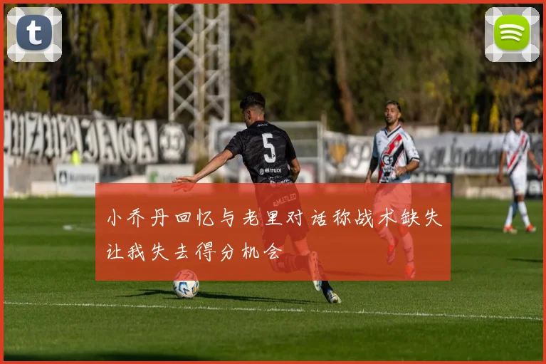 小乔丹回忆与老里对话称战术缺失让我失去得分机会