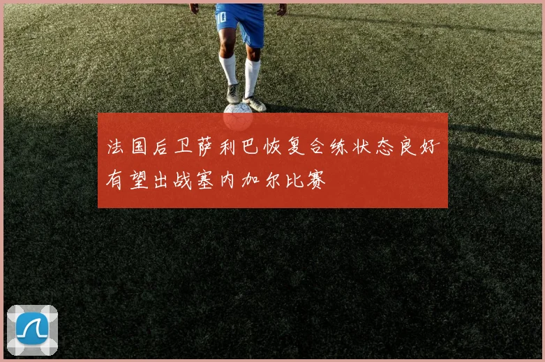 法国后卫萨利巴恢复合练状态良好有望出战塞内加尔比赛