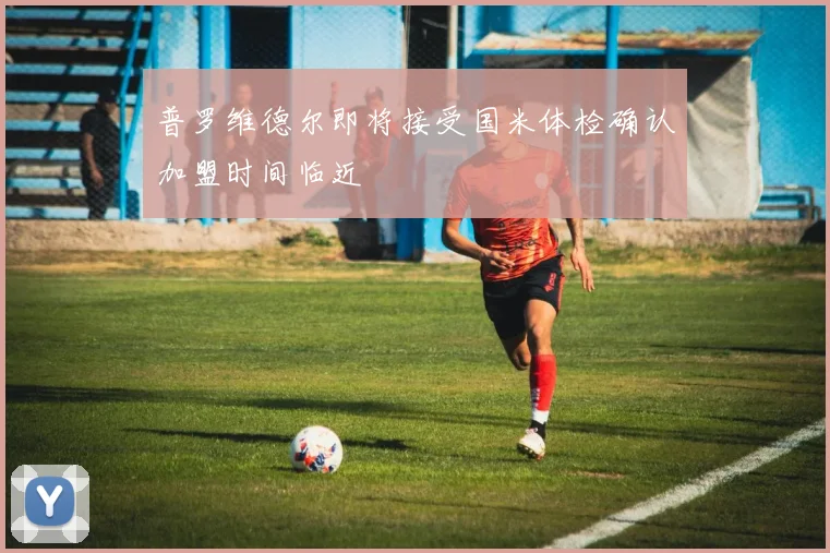 普罗维德尔即将接受国米体检确认加盟时间临近