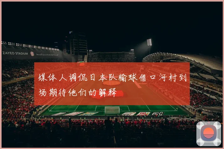 媒体人调侃日本队输球借口河村到场期待他们的解释