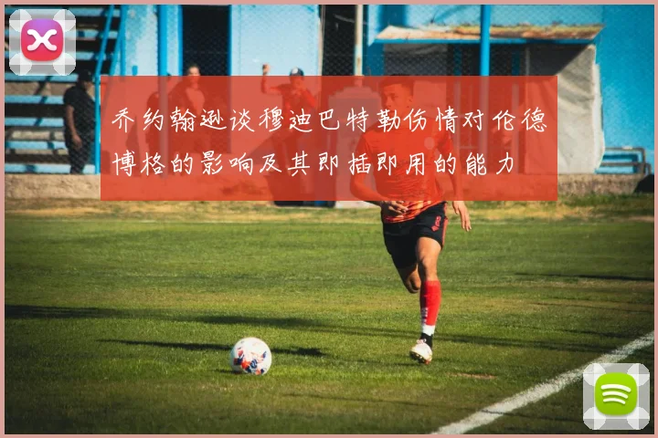 乔约翰逊谈穆迪巴特勒伤情对伦德博格的影响及其即插即用的能力