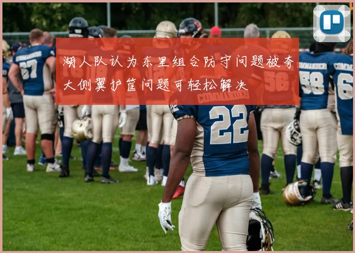 湖人队认为东里组合防守问题被夸大侧翼护筐问题可轻松解决