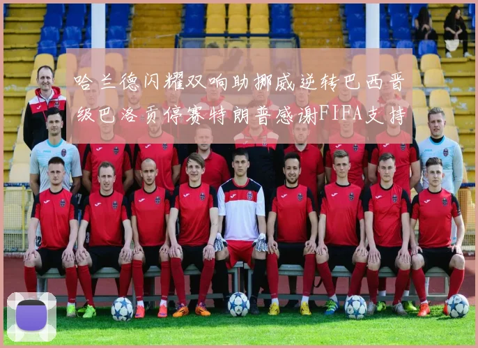 哈兰德闪耀双响助挪威逆转巴西晋级巴洛贡停赛特朗普感谢FIFA支持