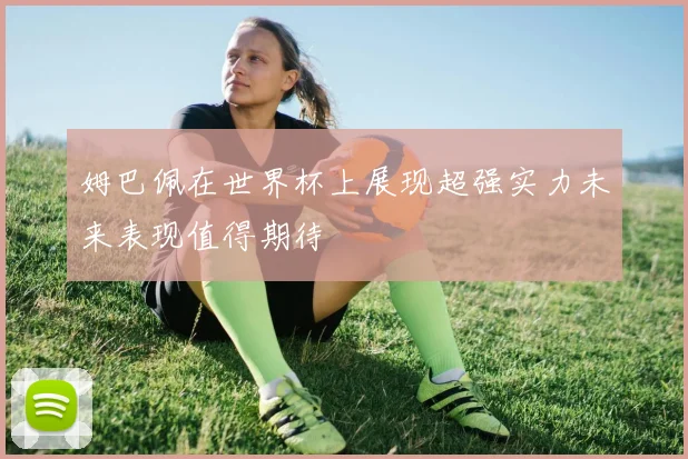 姆巴佩在世界杯上展现超强实力未来表现值得期待
